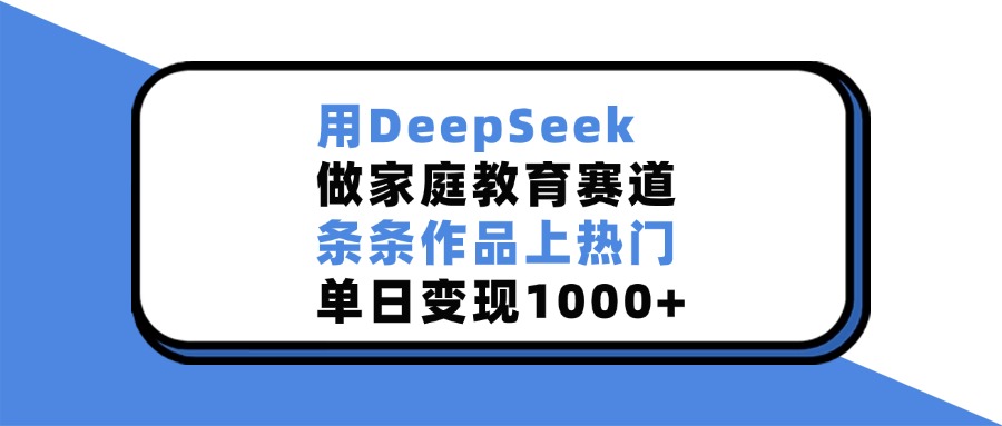 用DeepSeek做家庭教育赛道，条条作品上热门，单日变现1000+-阿戒项目库