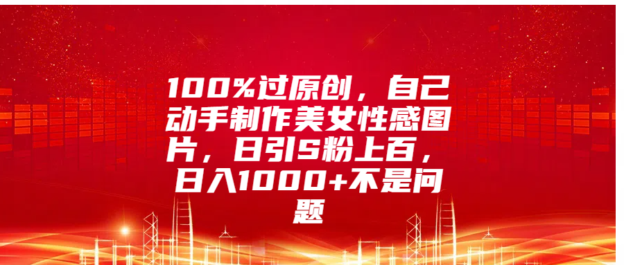 100%过原创，自己动手制作美女性感图片，日引S粉上百，日入1000+不是问题-阿戒项目库