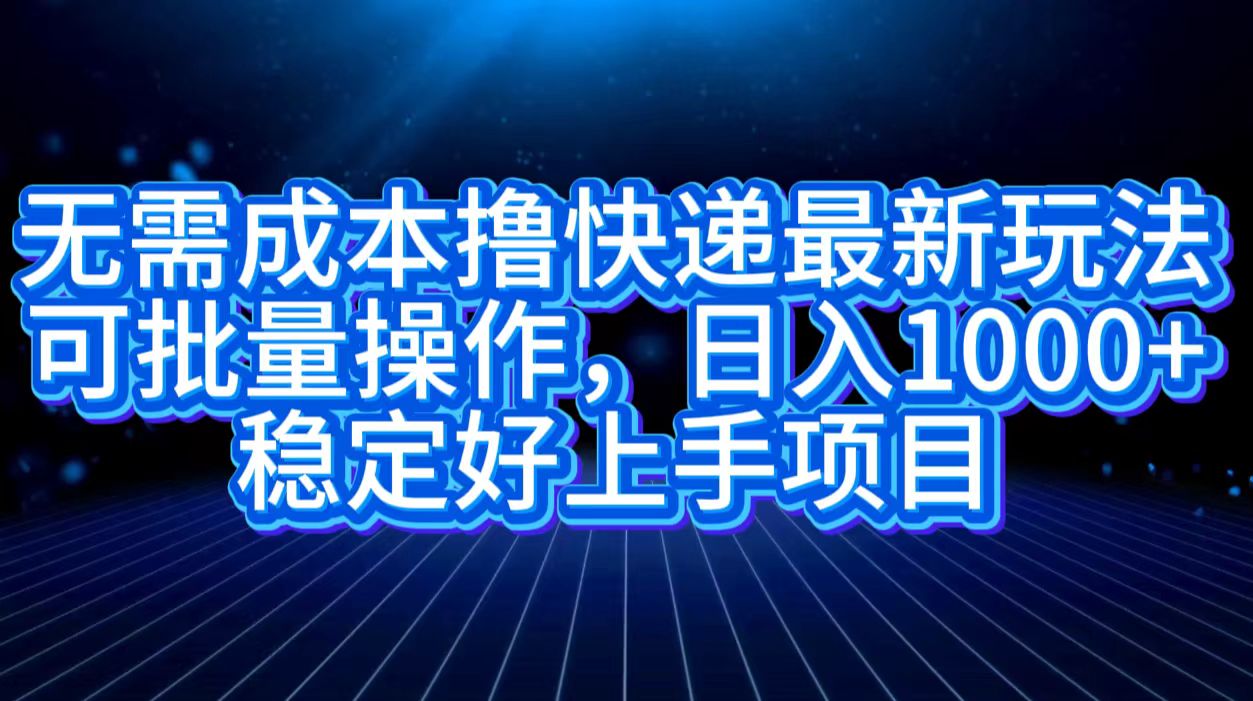 无需成本撸快递最新玩法,可批量操作，日入1000+，稳定好上手项目-阿戒项目库