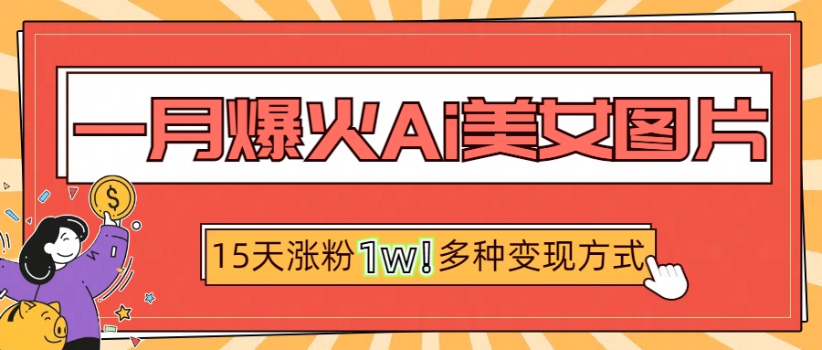 一月爆火ai美女图片，短视频热门玩法，15天涨粉1W多变现方式，深度解析!-阿戒项目库