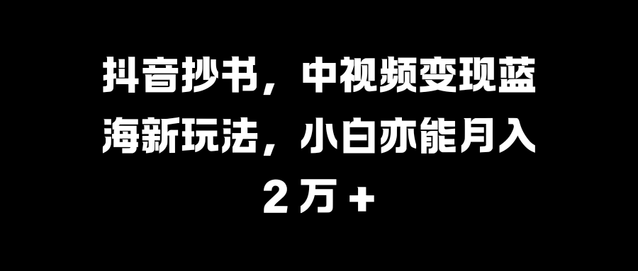 抖音抄书，中视频变现蓝海新玩法，小白亦能月入 2 万 +-阿戒项目库