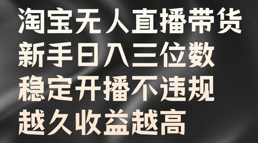 淘宝无人直播带货，新手日入三位数，稳定开播不违规，越久收益越高-阿戒项目库