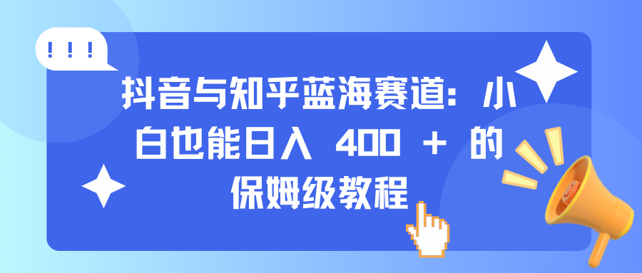 抖音与知乎蓝海赛道：小白也能日入 400 + 的保姆级教程-阿戒项目库