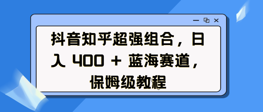 抖音知乎超强组合，日入 400 + 蓝海赛道，保姆级教程-阿戒项目库