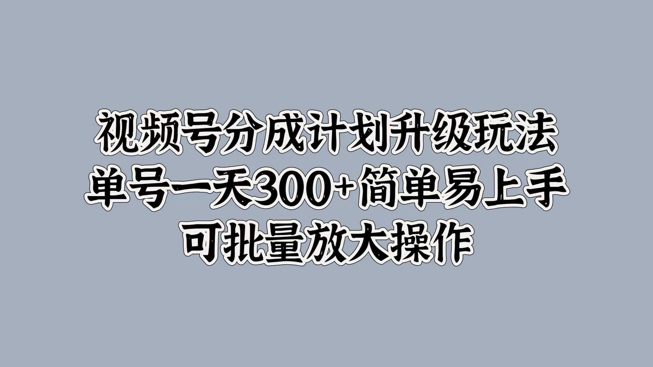 视频号分成计划升级玩法，单号一天300+简单易上手，可批量放大操作-阿戒项目库