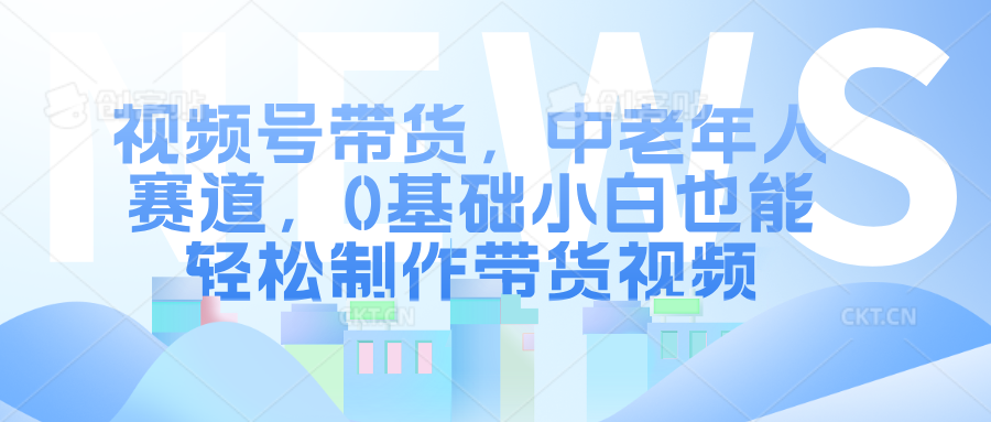 视频号带货，中老年人赛道，0基础小白也能轻松制作带货视频-阿戒项目库