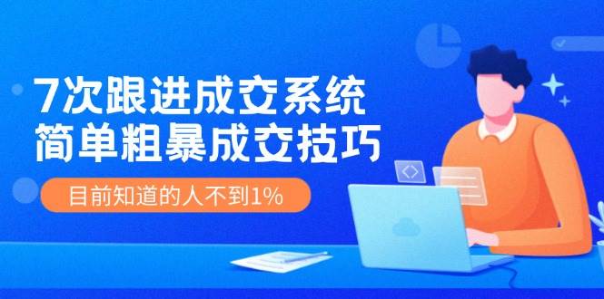 7次 跟进 成交系统：简单粗暴成交技巧，目前知道的人不到1%-阿戒项目库