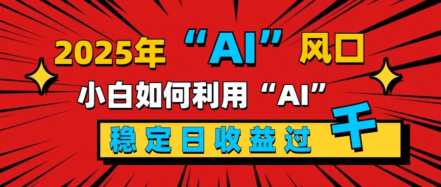 2025“ AI ”风口，新手小白如何利用ai，每日收益稳定过千-阿戒项目库