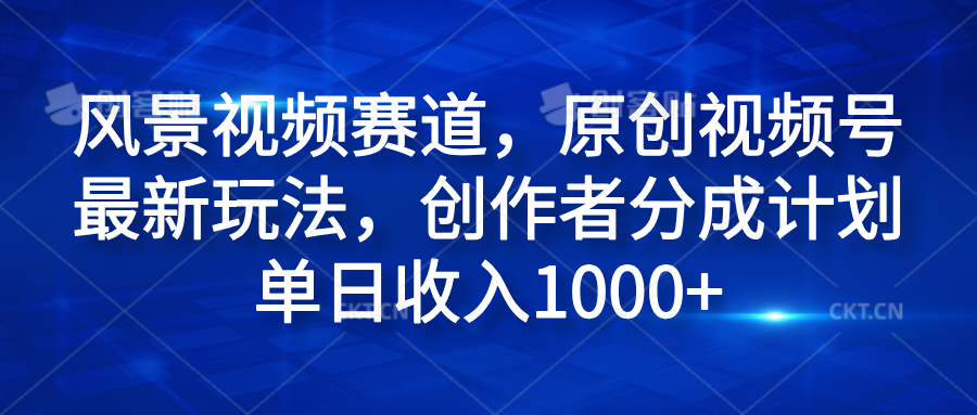 风景视频赛道，原创视频号最新玩法，创作者分成计划单日收入1000+-阿戒项目库