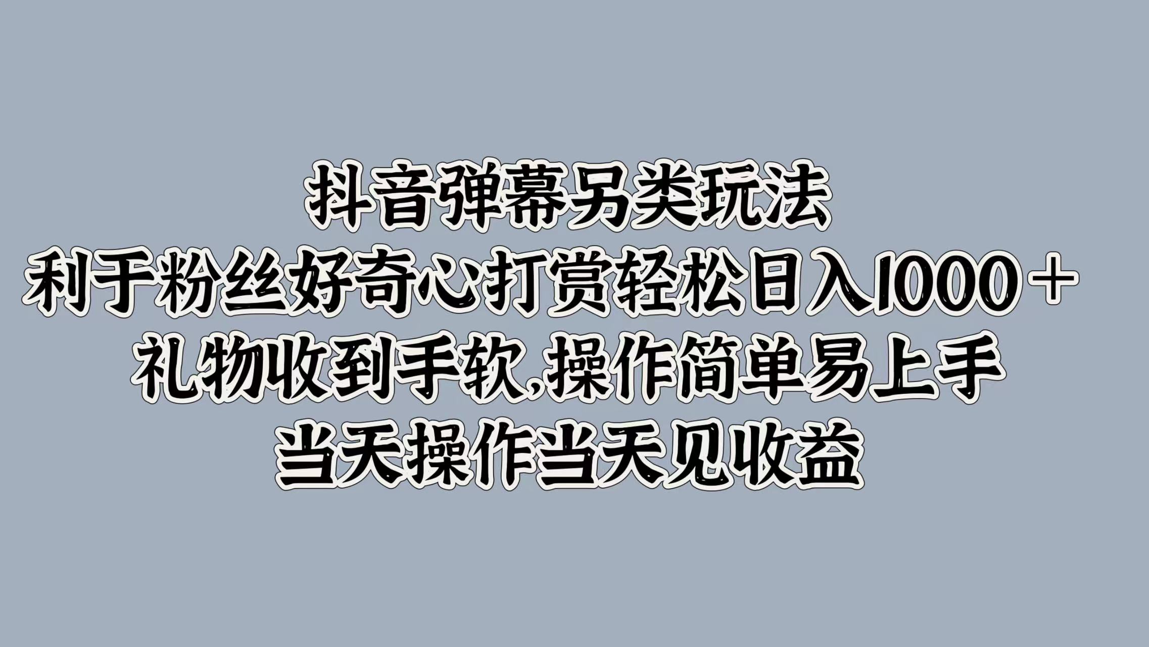 抖音弹幕另类玩法，利于粉丝好奇心打赏轻松日入1000＋ 礼物收到手软，操作简单易上手，当天操作当天见收益-阿戒项目库