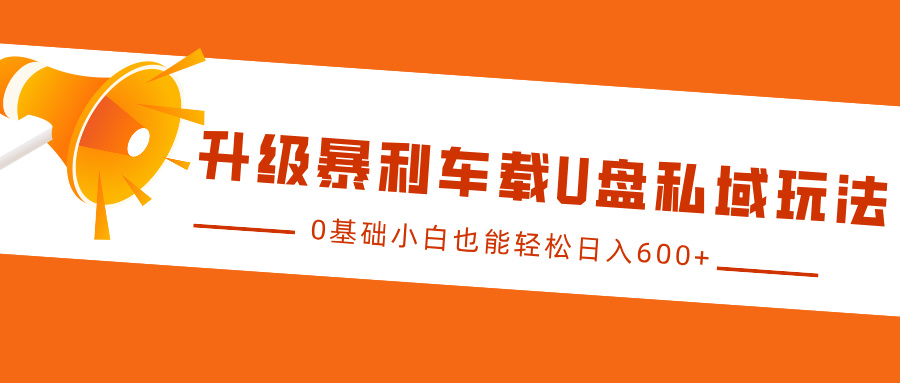 升级暴利车载U盘私域玩法，0基础小白也能轻松日入600+-阿戒项目库