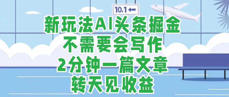 新玩法AI头条掘金，顺应大局总不会错，2分钟一篇原创文章，不需要会写作，AI自动生成，转天见收益，长久可操作，小白直接上手毫无压力-阿戒项目库