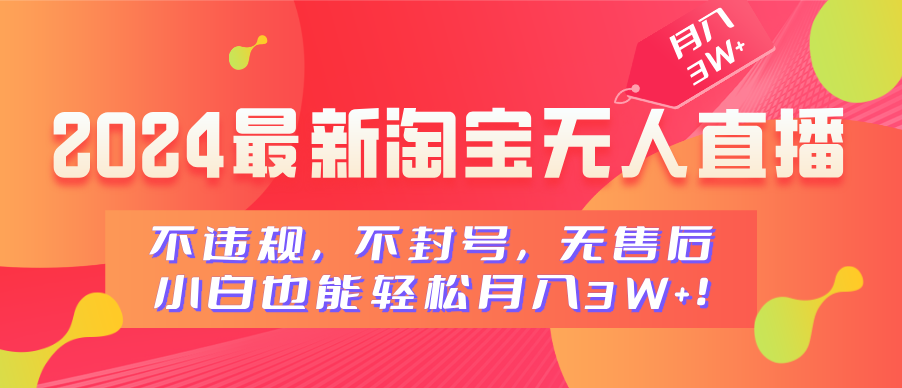 2024最新淘宝无人直播，不违规，不封号，无售后，小白也能轻松月入3W+-阿戒项目库