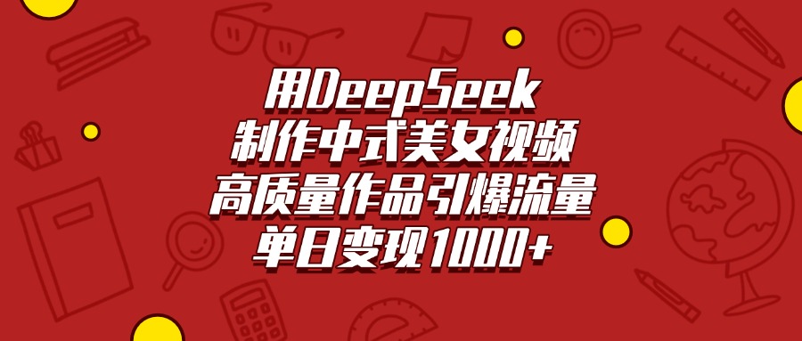 用DeepSeek制作中式美女视频，高质量作品引爆流量，单日变现1000+-阿戒项目库