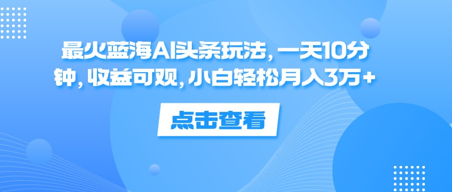 一天10分钟，收益可观，小白轻松月入3万+，最火蓝海AI头条玩法-阿戒项目库