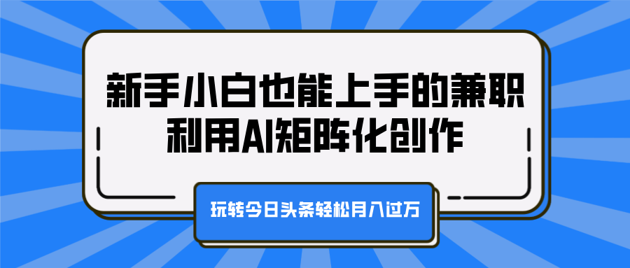 新手小白也能上手的兼职，利用AI矩阵化创作，玩转今日头条轻松月入过万-阿戒项目库