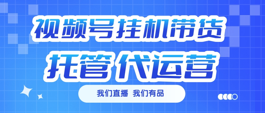 视频号挂机直播带货 全程托管代运营-阿戒项目库