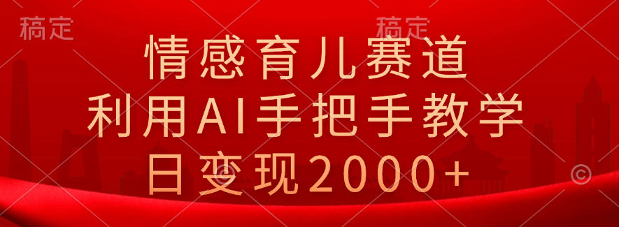 情感育儿赛道，利用AI手把手教学，日变现2000+-阿戒项目库