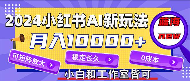 2024最新小红薯AI赛道，蓝海项目，月入10000+，0成本，当事业来做，可矩阵-阿戒项目库