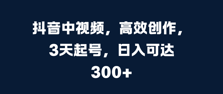 抖音中视频，高效创作，3天起号，日入可达300+-阿戒项目库