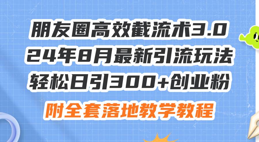 朋友圈高效截流术3.0，24年8月最新引流玩法，轻松日引300+创业粉，附全…-阿戒项目库