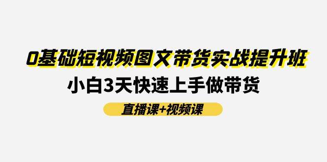 0基础短视频图文带货实战提升班(直播课+视频课)：小白3天快速上手做带货-阿戒项目库