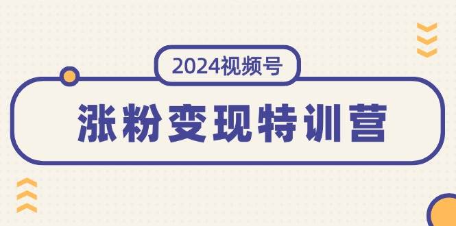 2024视频号-涨粉变现特训营：一站式打造稳定视频号涨粉变现模式（10节）-阿戒项目库