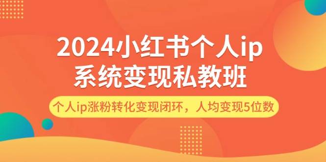 2024小红书个人ip系统变现私教班，个人ip涨粉转化变现闭环，人均变现5位数-阿戒项目库