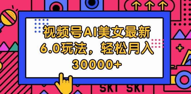 视频号AI美女最新6.0玩法，轻松月入30000+-阿戒项目库