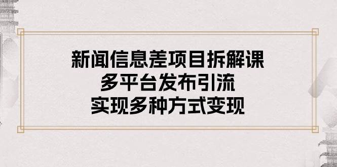 新闻信息差项目拆解课：多平台发布引流，实现多种方式变现-阿戒项目库