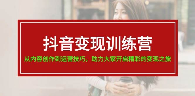 抖音变现训练营，从内容创作到运营技巧，助力大家开启精彩的变现之旅-阿戒项目库