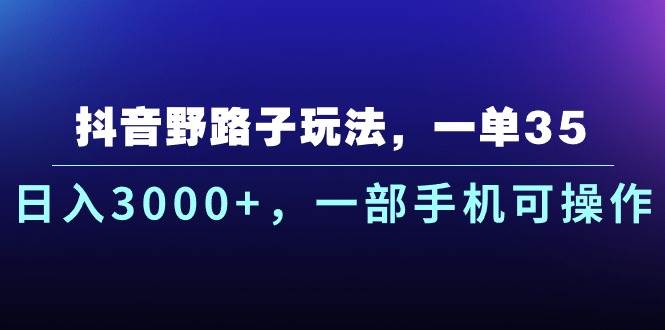 抖音野路子玩法，一单35.日入3000+，一部手机可操作-阿戒项目库