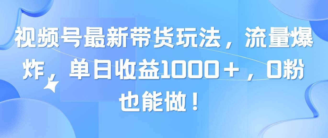 视频号最新带货玩法，流量爆炸，单日收益1000＋，0粉也能做！-阿戒项目库