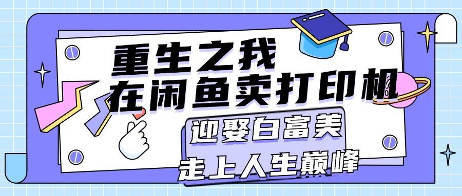 重生之我在闲鱼卖打印机，月入过万，迎娶白富美，走上人生巅峰-阿戒项目库