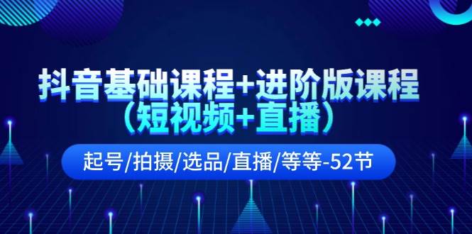 抖音基础课程+进阶版课程（短视频+直播）起号/拍摄/选品/直播/等等-52节-阿戒项目库