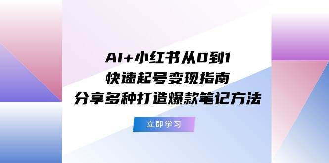 AI+小红书从0到1快速起号变现指南：分享多种打造爆款笔记方法-阿戒项目库