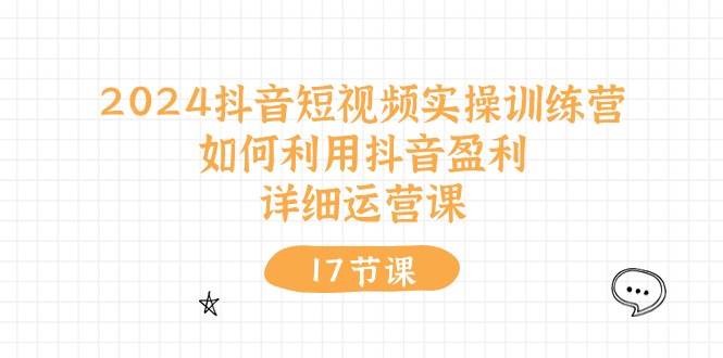 2024抖音短视频实操训练营：如何利用抖音盈利，详细运营课（17节视频课）-阿戒项目库