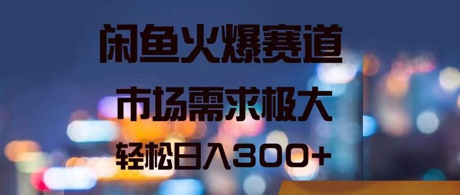 闲鱼火爆赛道，市场需求极大，轻松日入300+-阿戒项目库