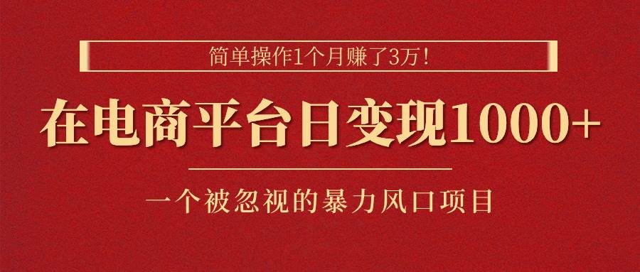 简单操作1个月赚了3万！在电商平台日变现1000+！一个被忽视的暴力风口…-阿戒项目库