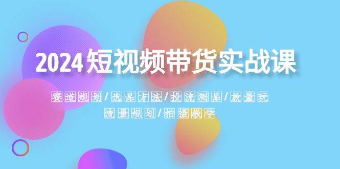 2024短视频带货实战课：赛道规划·选品方法·投流测品·放量玩法·流量规划-阿戒项目库