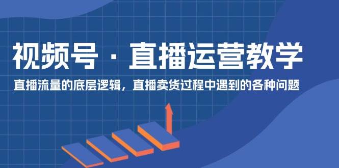 视频号 直播运营教学：直播流量的底层逻辑，直播卖货过程中遇到的各种问题-阿戒项目库