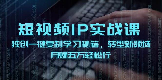 短视频 IP实战课，独创一键复制学习秘籍，转战新领域，月赚五万轻松行-阿戒项目库