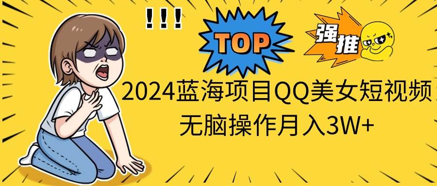 2024蓝海项目QQ美女短视频无脑操作月入3W+-阿戒项目库