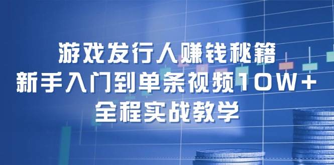 游戏发行人赚钱秘籍：新手入门到单条视频10W+，全程实战教学-阿戒项目库