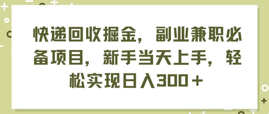 快递回收掘金，副业兼职必备项目，新手当天上手，轻松实现日入300＋-阿戒项目库