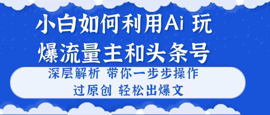 小白如何利用Ai，完爆流量主和头条号 深层解析，一步步操作，过原创出爆文-阿戒项目库