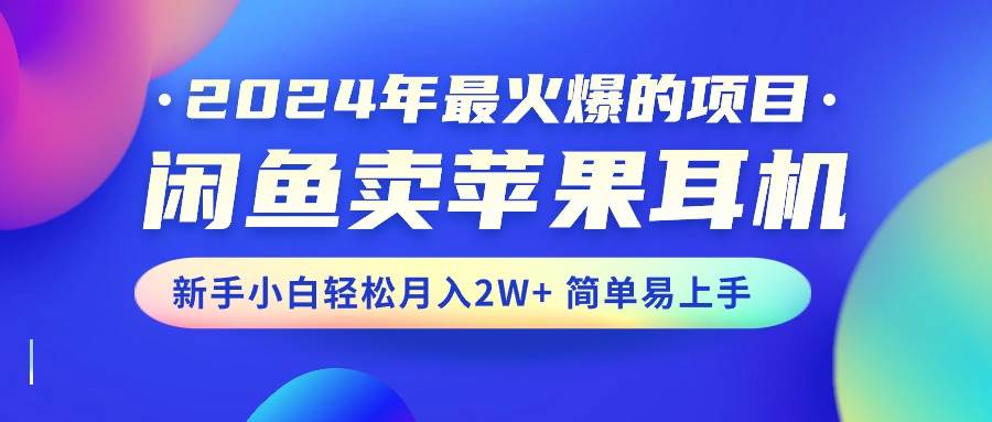 2024年最火爆的项目，闲鱼卖苹果耳机，新手小白轻松月入2W+简单易上手-阿戒项目库