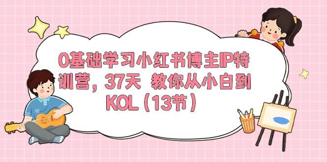 0基础学习小红书博主IP特训营，37天 教你从小白到KOL（13节）-阿戒项目库