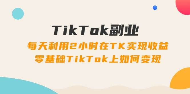 TikTok副业：每天利用2小时在TK实现收益，零基础TikTok上如何变现，34节程-阿戒项目库