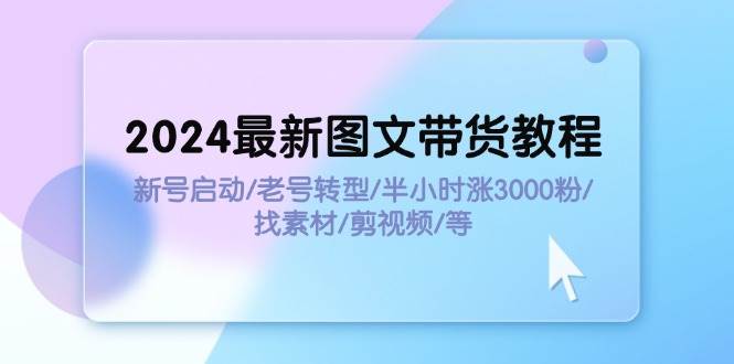 2024最新图文带货教程：新号启动/老号转型/半小时涨3000粉/找素材/剪辑-阿戒项目库